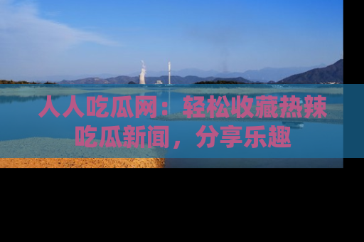 人人吃瓜网：轻松收藏热辣吃瓜新闻，分享乐趣