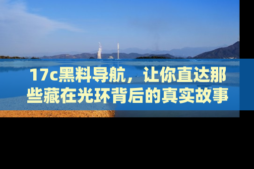 17c黑料导航，让你直达那些藏在光环背后的真实故事