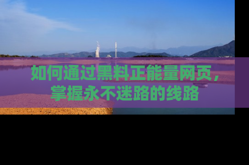 如何通过黑料正能量网页，掌握永不迷路的线路
