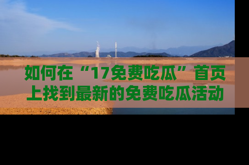 如何在“17免费吃瓜”首页上找到最新的免费吃瓜活动和动态