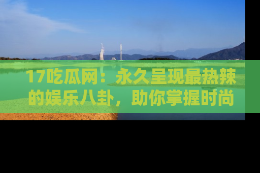 17吃瓜网：永久呈现最热辣的娱乐八卦，助你掌握时尚趋势