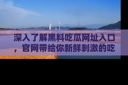 深入了解黑料吃瓜网址入口，官网带给你新鲜刺激的吃瓜体验！