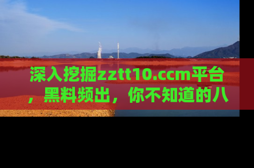 深入挖掘zztt10.ccm平台，黑料频出，你不知道的八卦尽在其中！