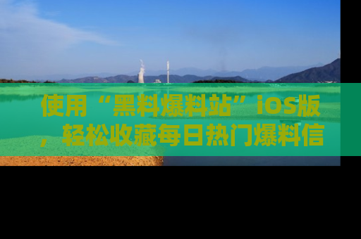使用“黑料爆料站”iOS版，轻松收藏每日热门爆料信息！