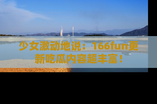 少女激动地说：166fun更新吃瓜内容超丰富！