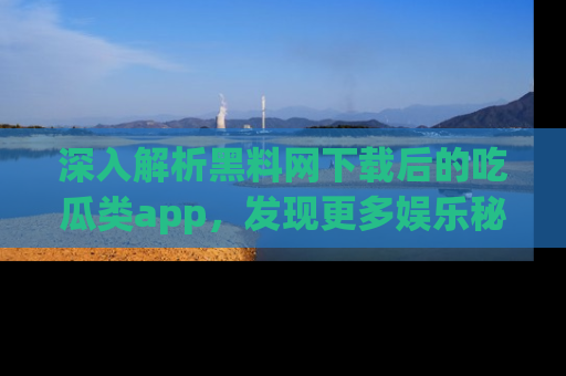 深入解析黑料网下载后的吃瓜类app，发现更多娱乐秘密