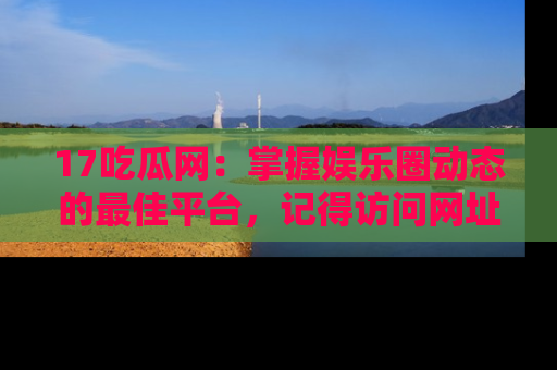 17吃瓜网：掌握娱乐圈动态的最佳平台，记得访问网址获取新鲜资讯！