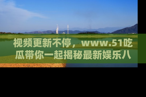 视频更新不停，www.51吃瓜带你一起揭秘最新娱乐八卦，畅享信息盛宴！