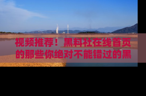 视频推荐！黑料社在线首页的那些你绝对不能错过的黑料