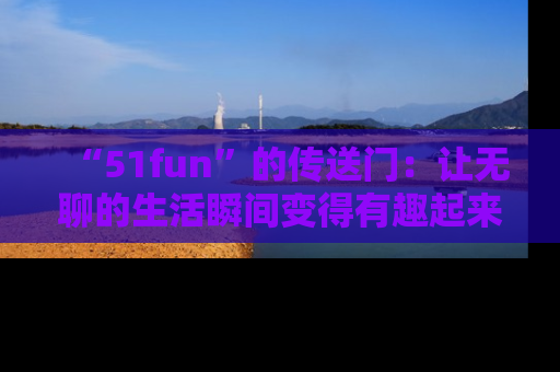 “51fun”的传送门：让无聊的生活瞬间变得有趣起来！