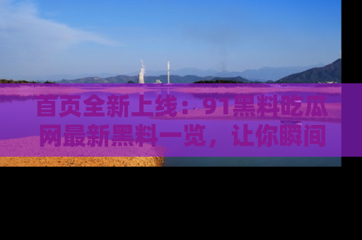首页全新上线：91黑料吃瓜网最新黑料一览，让你瞬间掌握