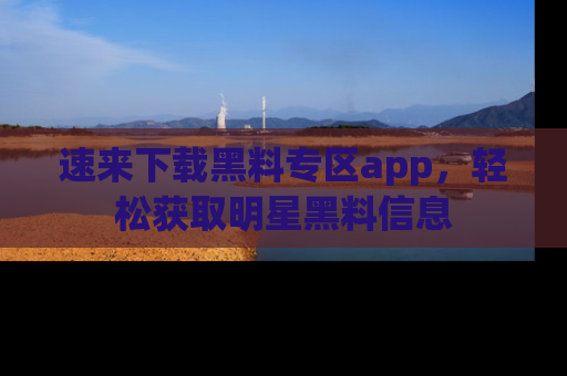 速来下载黑料专区app，轻松获取明星黑料信息
