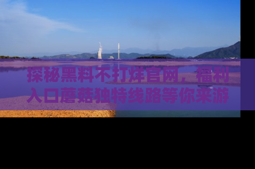 探秘黑料不打烊官网，福利入口蘑菇独特线路等你来游玩！