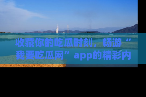收藏你的吃瓜时刻，畅游“我要吃瓜网”app的精彩内容