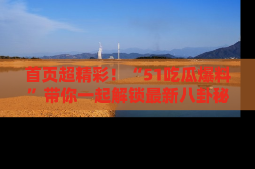 首页超精彩！“51吃瓜爆料”带你一起解锁最新八卦秘闻！