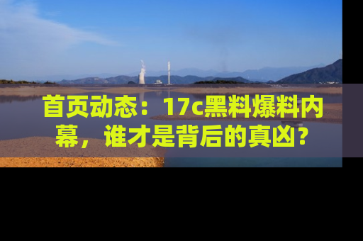 首页动态：17c黑料爆料内幕，谁才是背后的真凶？
