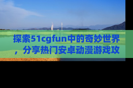 探索51cgfun中的奇妙世界，分享热门安卓动漫游戏攻略！