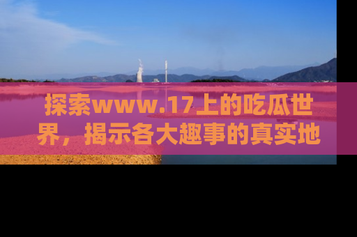 探索www.17上的吃瓜世界，揭示各大趣事的真实地址