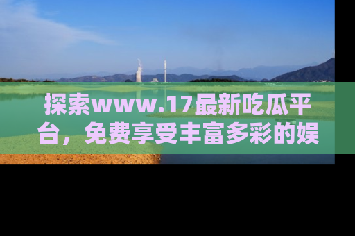 探索www.17最新吃瓜平台，免费享受丰富多彩的娱乐体验！