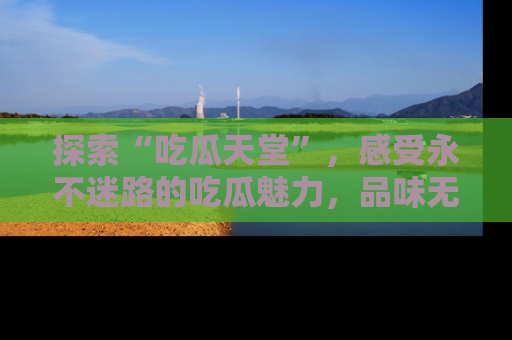 探索“吃瓜天堂”，感受永不迷路的吃瓜魅力，品味无尽的美食！