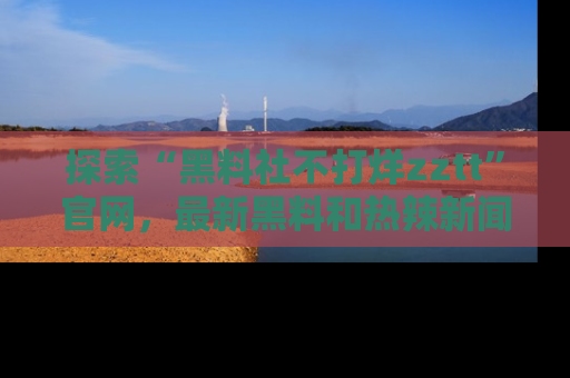 探索“黑料社不打烊zztt”官网，最新黑料和热辣新闻等你来发掘