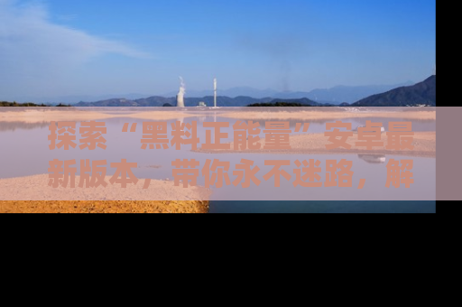 探索“黑料正能量”安卓最新版本，带你永不迷路，解锁无尽秘密！