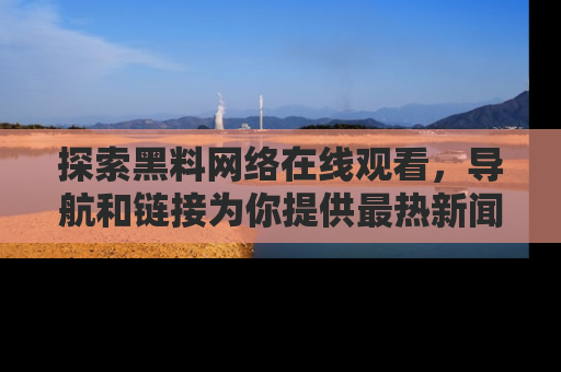 探索黑料网络在线观看，导航和链接为你提供最热新闻！