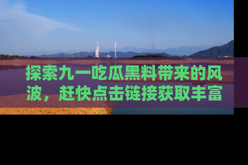 探索九一吃瓜黑料带来的风波，赶快点击链接获取丰富内幕资讯！