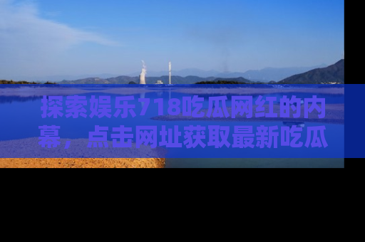 探索娱乐718吃瓜网红的内幕，点击网址获取最新吃瓜资讯。