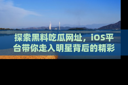 探索黑料吃瓜网址，iOS平台带你走入明星背后的精彩故事！