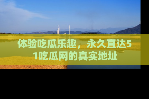 体验吃瓜乐趣，永久直达51吃瓜网的真实地址