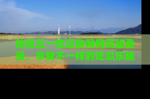 体验五一吃瓜官网网页版登录，享受不一样的吃瓜乐趣与互动体验