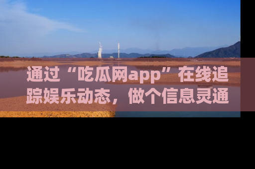 通过“吃瓜网app”在线追踪娱乐动态,做个信息灵通的吃瓜群众!