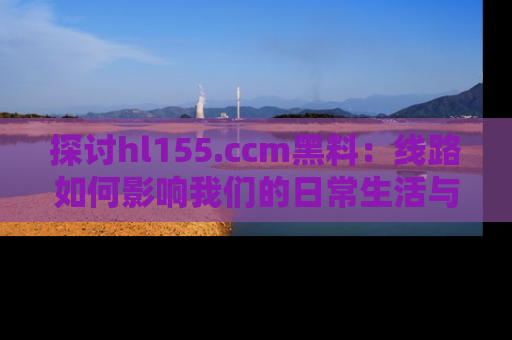 探讨hl155.ccm黑料：线路如何影响我们的日常生活与娱乐选择？