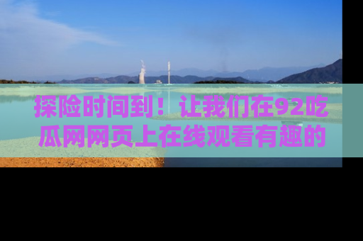 探险时间到！让我们在92吃瓜网网页上在线观看有趣的瓜，好奇的传送门等你来！