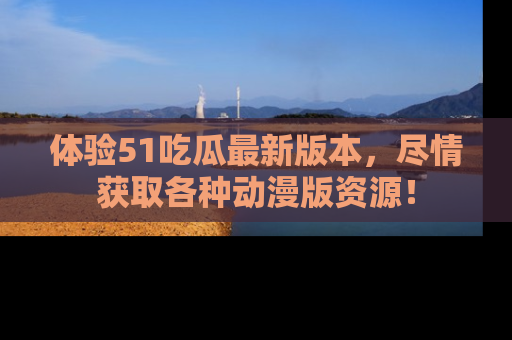 体验51吃瓜最新版本，尽情获取各种动漫版资源！
