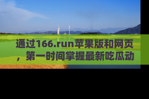 通过166.run苹果版和网页,第一时间掌握最新吃瓜动态!