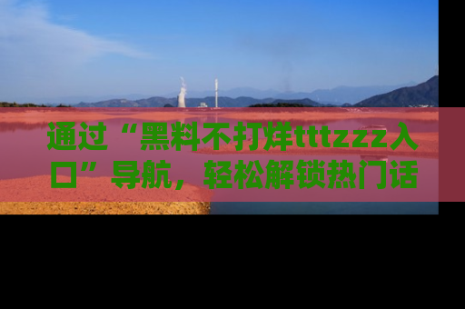 通过“黑料不打烊tttzzz入口”导航,轻松解锁热门话题及娱乐圈黑料内幕