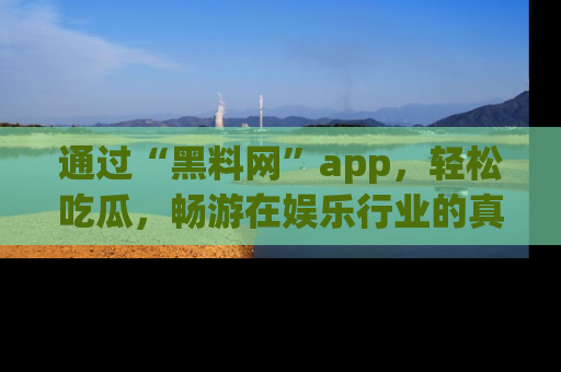 通过“黑料网”app,轻松吃瓜,畅游在娱乐行业的真实世界!