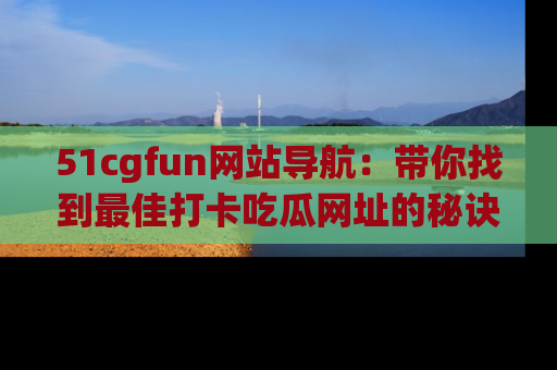 51cgfun网站导航：带你找到最佳打卡吃瓜网址的秘诀
