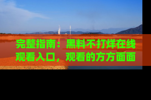 完整指南:黑料不打烊在线观看入口,观看的方方面面与app选择