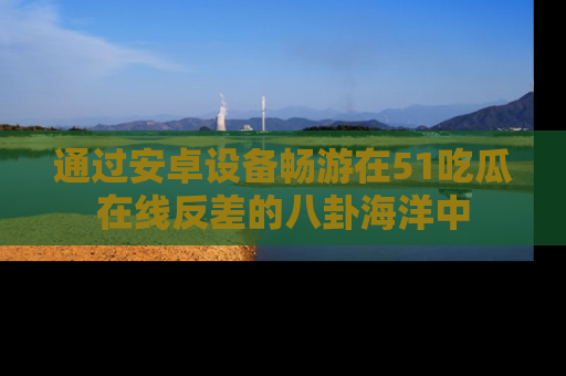 通过安卓设备畅游在51吃瓜在线反差的八卦海洋中