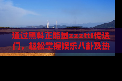 通过黑料正能量zzzttt传送门，轻松掌握娱乐八卦及热辣链接，不妨试试我们的app吧！
