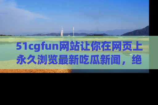 51cgfun网站让你在网页上永久浏览最新吃瓜新闻,绝不错过任何热点!