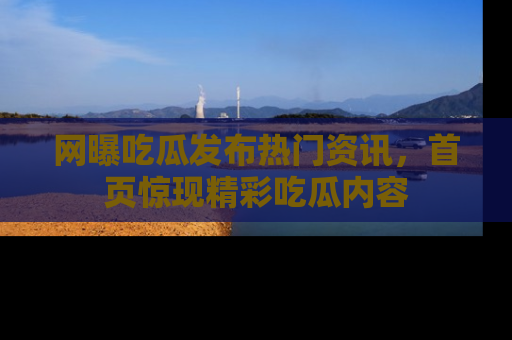 网曝吃瓜发布热门资讯,首页惊现精彩吃瓜内容