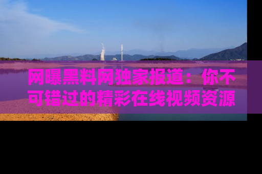 网曝黑料网独家报道:你不可错过的精彩在线视频资源推荐!