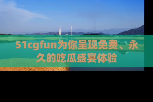 51cgfun为你呈现免费、永久的吃瓜盛宴体验
