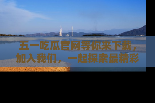五一吃瓜官网等你来下载,加入我们,一起探索最精彩的吃瓜世界!
