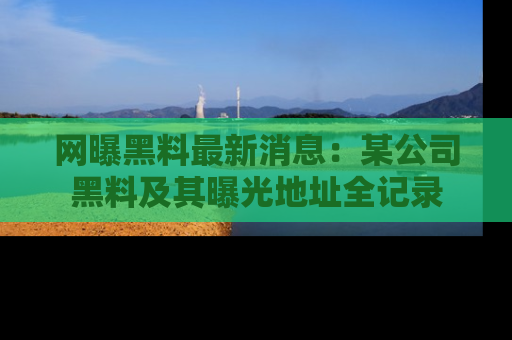 网曝黑料最新消息:某公司黑料及其曝光地址全记录