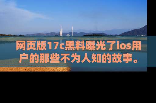网页版17c黑料曝光了ios用户的那些不为人知的故事。